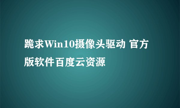 跪求Win10摄像头驱动 官方版软件百度云资源