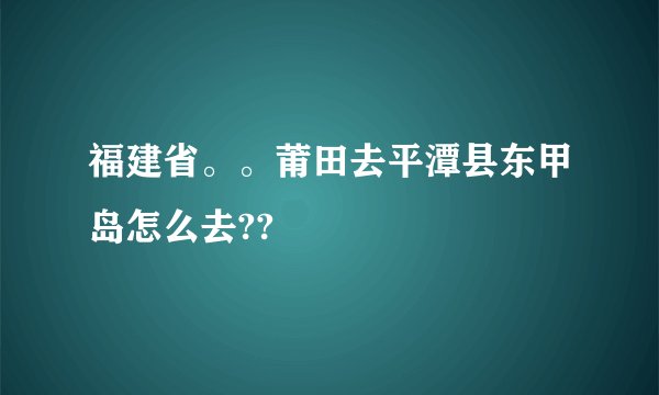 福建省。。莆田去平潭县东甲岛怎么去??