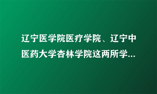 辽宁医学院医疗学院、辽宁中医药大学杏林学院这两所学校哪个好？