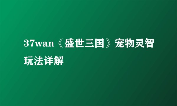 37wan《盛世三国》宠物灵智玩法详解