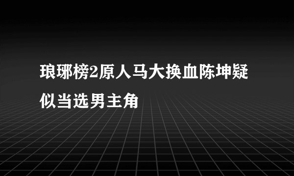 琅琊榜2原人马大换血陈坤疑似当选男主角