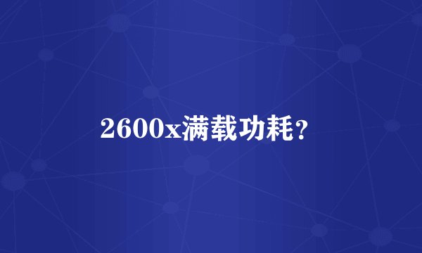 2600x满载功耗？