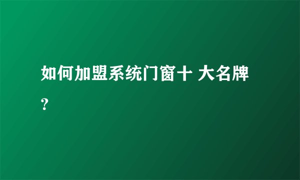 如何加盟系统门窗十 大名牌？