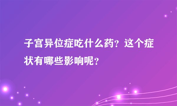 子宫异位症吃什么药?这个症状有哪些影响呢?