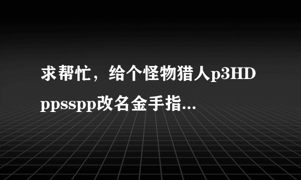 求帮忙,给个怪物猎人p3HDppsspp改名金手指代码……