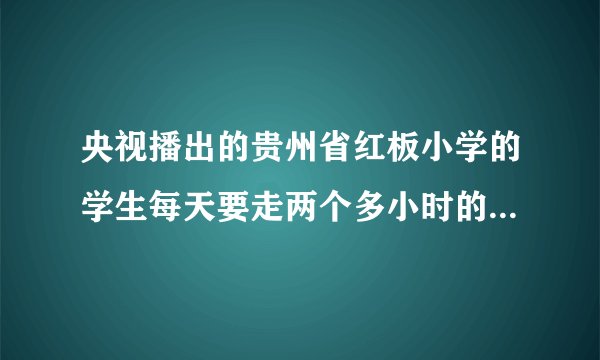 央视播出的贵州省红板小学的学生每天要走两个多小时的山路上学,很多学生中午没有午餐吃,在当今物欲横流