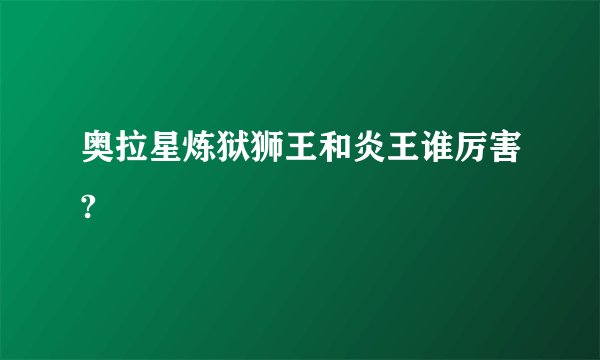 奥拉星炼狱狮王和炎王谁厉害?