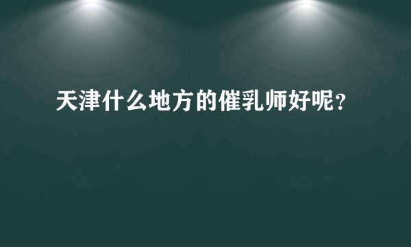 天津什么地方的催乳师好呢？