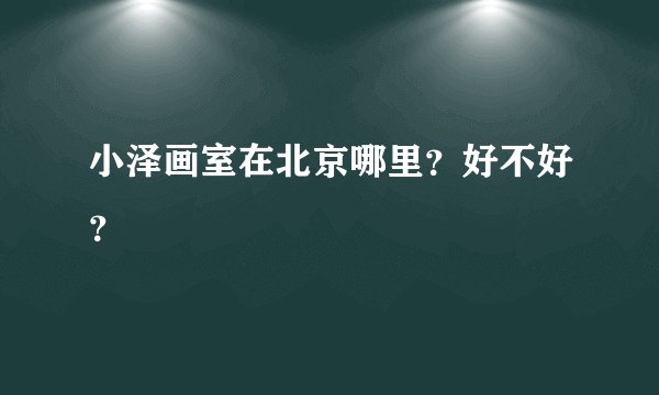 小泽画室在北京哪里？好不好？