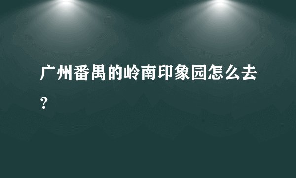 广州番禺的岭南印象园怎么去？