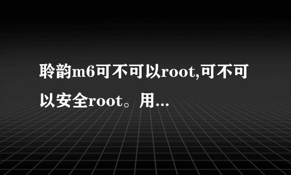 聆韵m6可不可以root,可不可以安全root。用360root后。手机奔溃了。