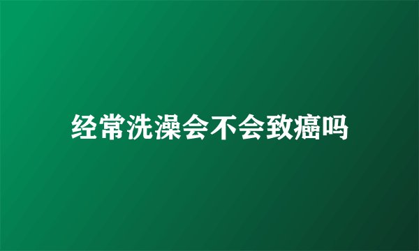 经常洗澡会不会致癌吗