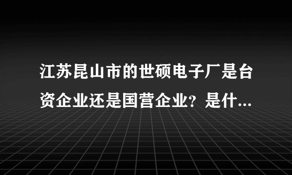 江苏昆山市的世硕电子厂是台资企业还是国营企业?是什么企业?