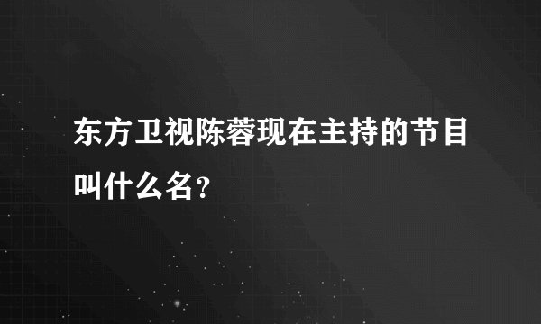 东方卫视陈蓉现在主持的节目叫什么名？