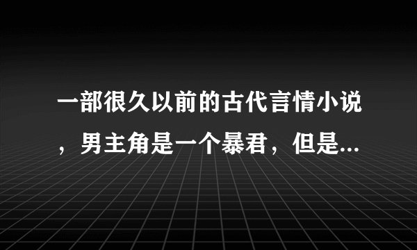 一部很久以前的古代言情小说，男主角是一个暴君，但是不昏庸，女主是...