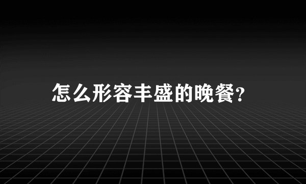 怎么形容丰盛的晚餐？