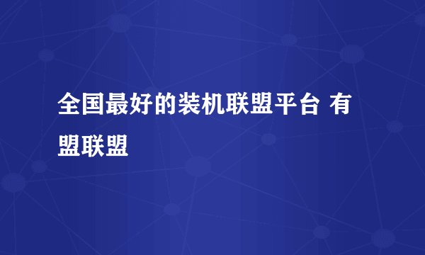 全国最好的装机联盟平台 有盟联盟