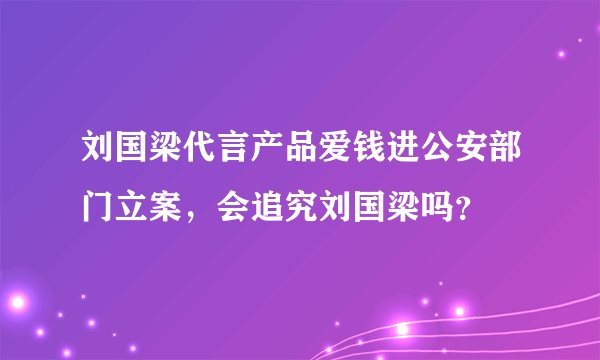 刘国梁代言产品爱钱进公安部门立案，会追究刘国梁吗？
