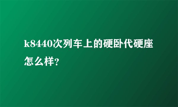 k8440次列车上的硬卧代硬座怎么样？