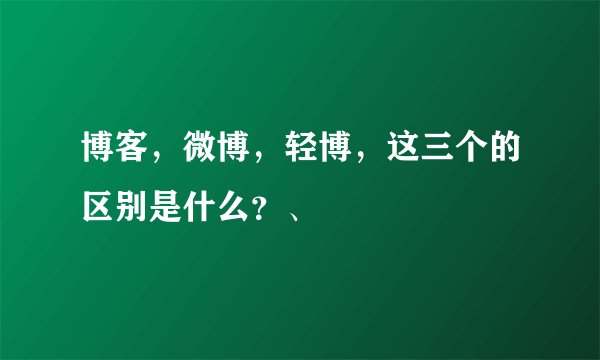 博客,微博,轻博,这三个的区别是什么?、