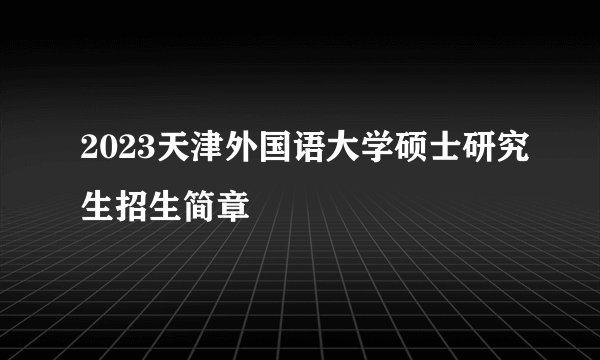 2023天津外国语大学硕士研究生招生简章