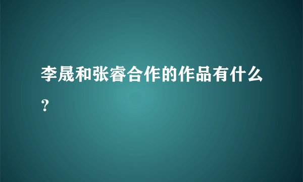 李晟和张睿合作的作品有什么？