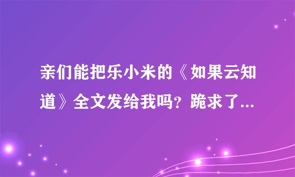 亲们能把乐小米的《如果云知道》全文发给我吗？跪求了！就是《梧桐那么伤》的中长番外~！