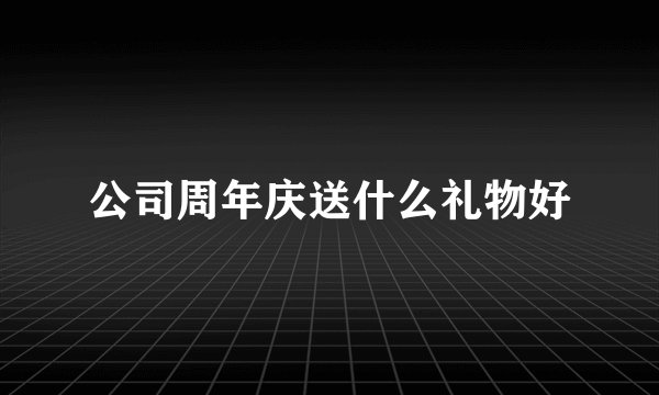 公司周年庆送什么礼物好