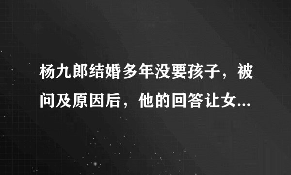 杨九郎结婚多年没要孩子,被问及原因后,他的回答让女生羡慕了!