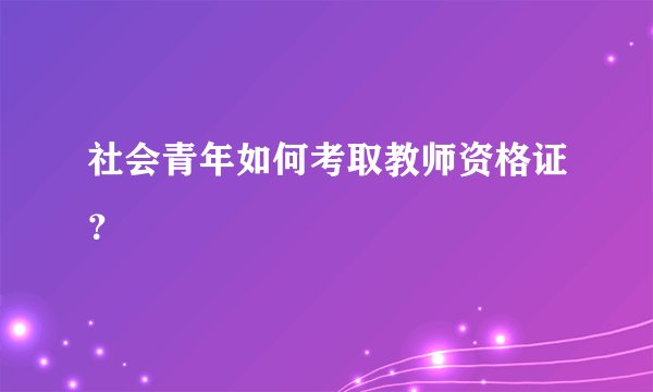 社会青年如何考取教师资格证？