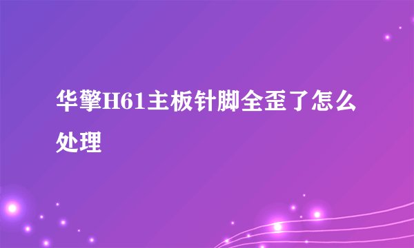 华擎H61主板针脚全歪了怎么处理