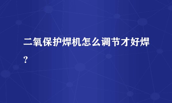 二氧保护焊机怎么调节才好焊？