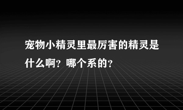宠物小精灵里最厉害的精灵是什么啊？哪个系的？
