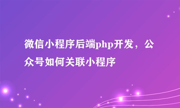 微信小程序后端php开发，公众号如何关联小程序