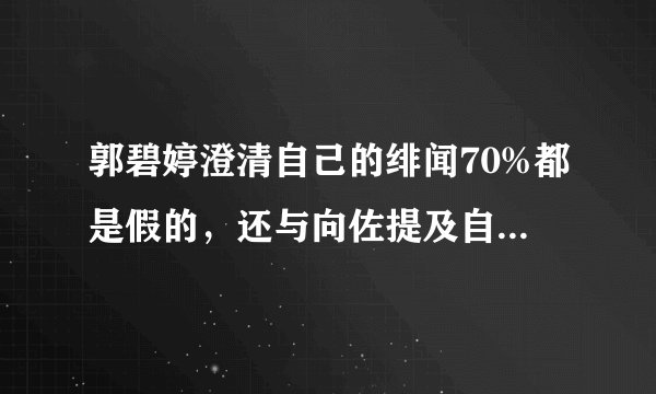 郭碧婷澄清自己的绯闻70%都是假的,还与向佐提及自己的初恋