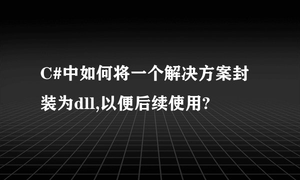C#中如何将一个解决方案封装为dll,以便后续使用?
