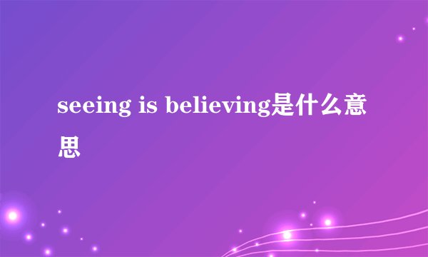 seeing is believing是什么意思