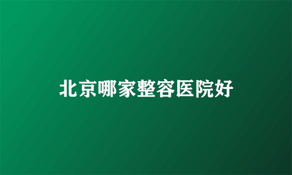 北京哪家整容医院好