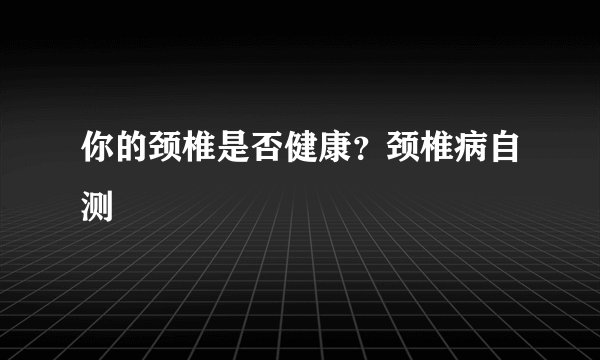 你的颈椎是否健康？颈椎病自测