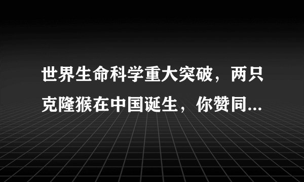 世界生命科学重大突破，两只克隆猴在中国诞生，你赞同非人灵长类动物的克隆研究吗？