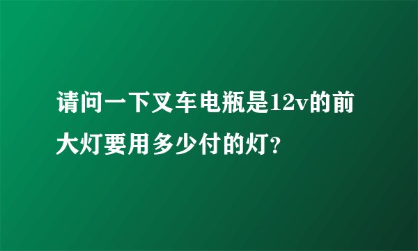 请问一下叉车电瓶是12v的前大灯要用多少付的灯?