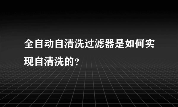 全自动自清洗过滤器是如何实现自清洗的？