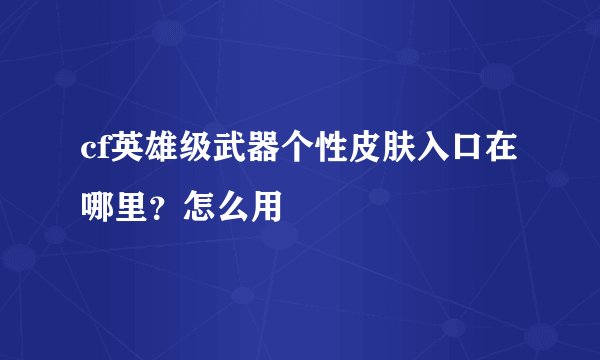cf英雄级武器个性皮肤入口在哪里？怎么用