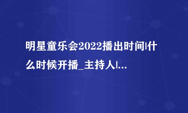 明星童乐会2022播出时间|什么时候开播_主持人|嘉宾名单等资料_哪里看|河北卫视综艺节目
