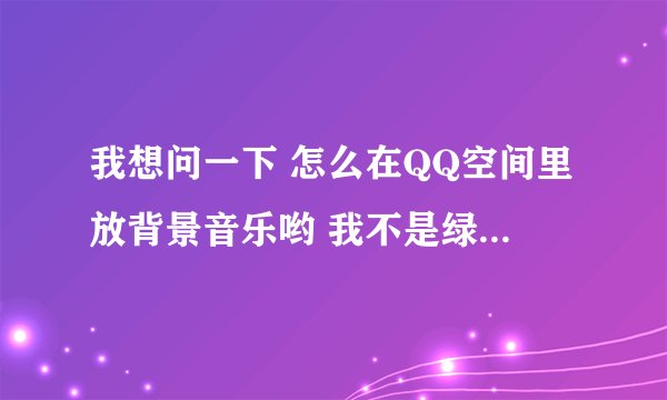 我想问一下 怎么在QQ空间里放背景音乐哟 我不是绿钻、要免费的 跪求！！