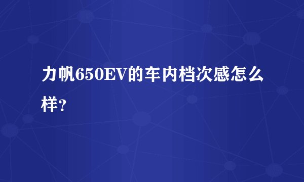 力帆650EV的车内档次感怎么样？