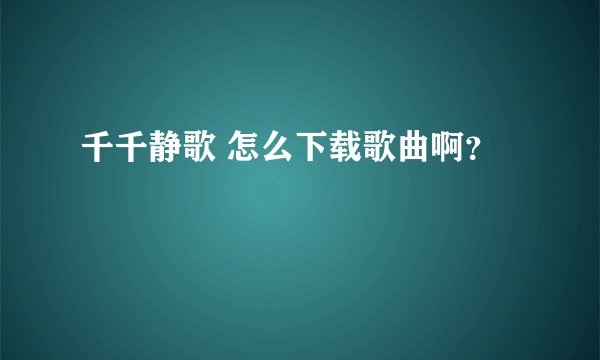 千千静歌 怎么下载歌曲啊？