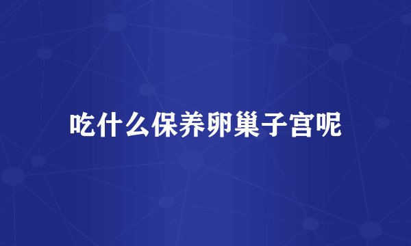 吃什么保养卵巢子宫呢