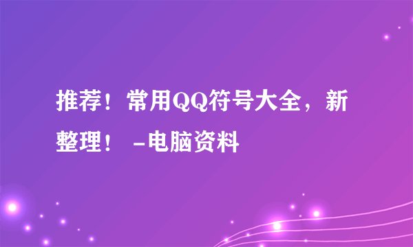 推荐！常用QQ符号大全，新整理！ -电脑资料