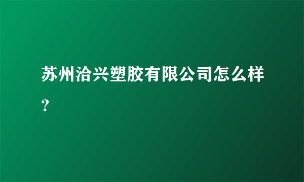 苏州洽兴塑胶有限公司怎么样？